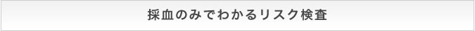 採血のみでわかるリスク検査