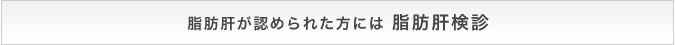 脂肪肝が認められた方にはメタボ脂肪肝検診